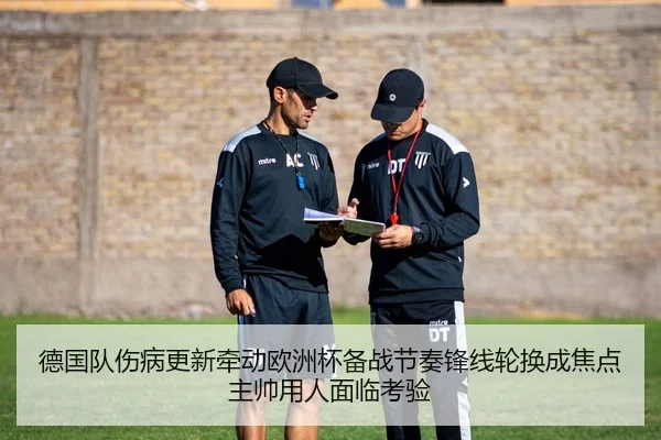 德国队伤病更新牵动欧洲杯备战节奏锋线轮换成焦点主帅用人面临考验